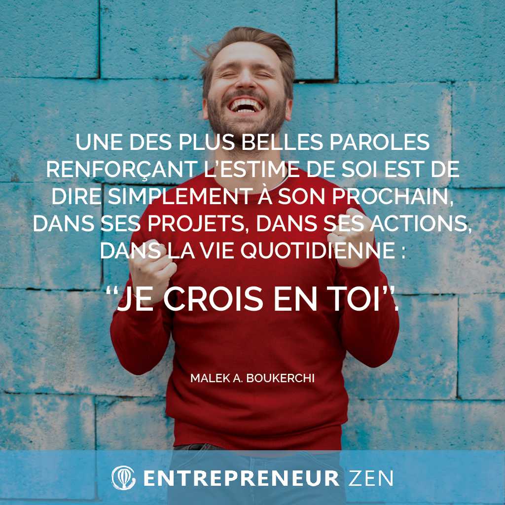 Une des plus belles paroles renforçant l'estime de soi est de dire simplement à son prochain, dans ses projets, dans ses actions, dans la vie quotidienne : "je crois en toi" - Malek A. Boukerchi