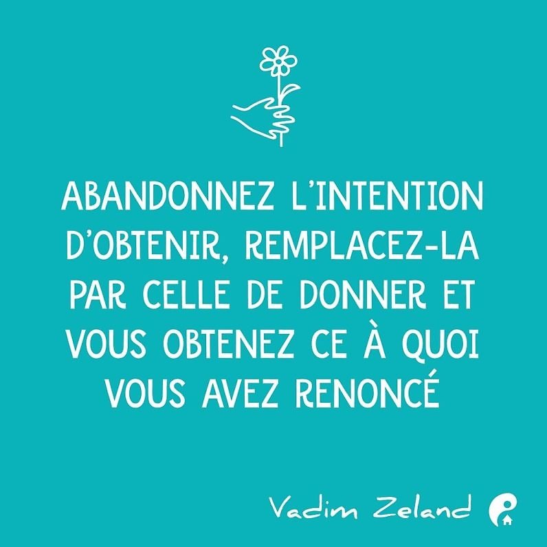 Abandonnez l’intention d’obtenir, remplacez-la par celle de donner et vous obtenez ce à quoi vous avez renoncé (Vadim Zeland)
