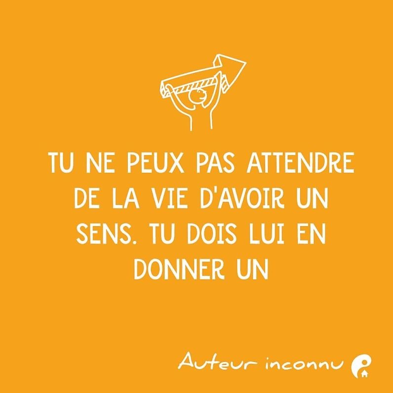 Tu ne peux pas attendre de la vie d'avoir un sens. Tu dois lui en donner un.