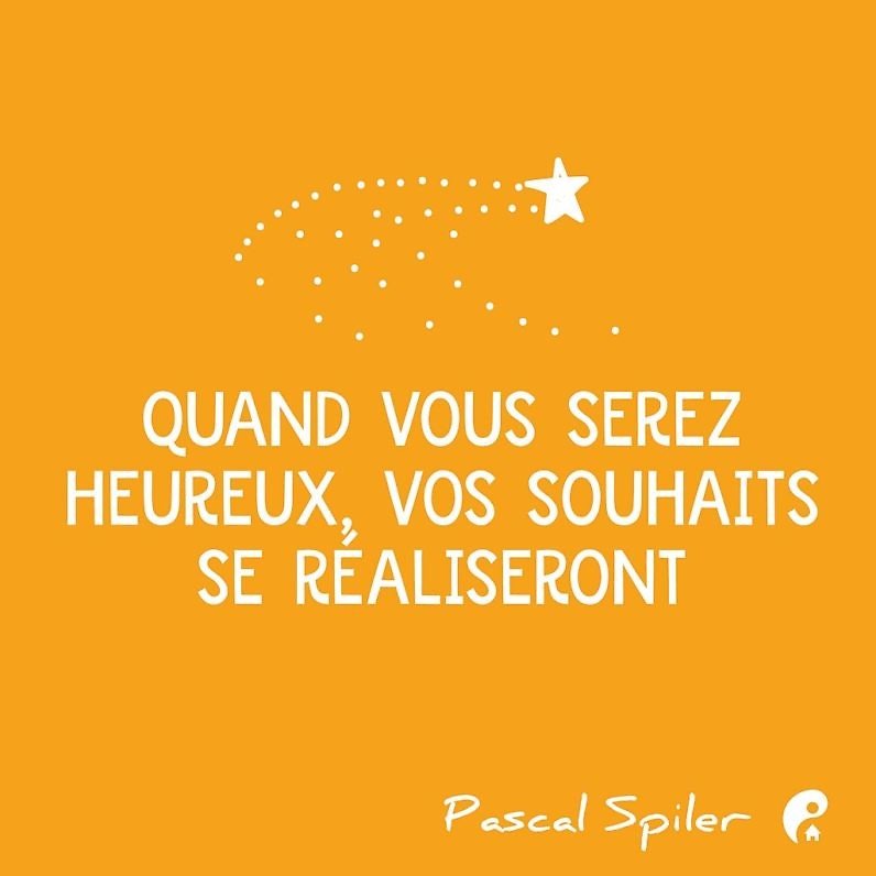 Quand vous serez heureux, vos souhaits se réaliseront. (Pascal Spiler)