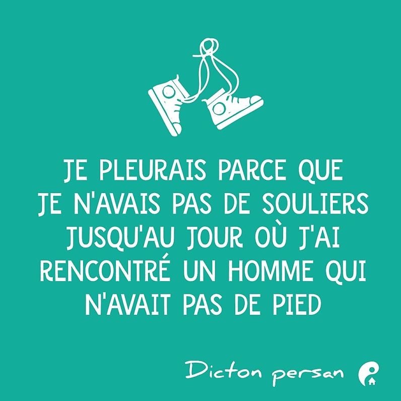 Je pleurais parce que je n'avais pas de souliers jusqu'au jour où j'ai rencontré un homme qui n'avait pas de pied. (Dicton persan)