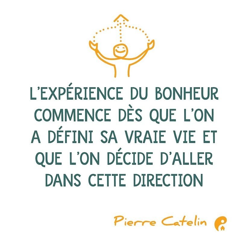 L’expérience du bonheur commence dès que l’on a défini sa vraie vie et que l’on décide d’aller dans cette direction. (Pierre Catelin)