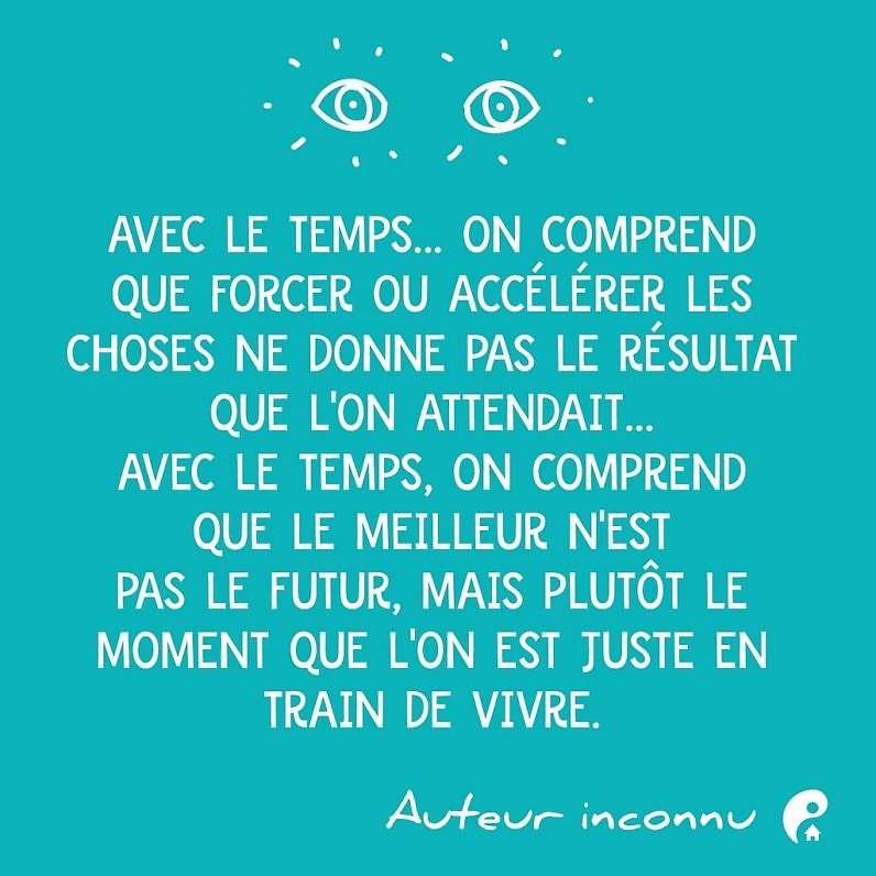 Avec le temps... on comprend que forcer ou accélérer les choses ne donne pas le résultat que l'on attendait... avec le temps, on comprend que le meilleur n'est pas le futur, mais plutôt le moment que l'on est juste en train de vivre.