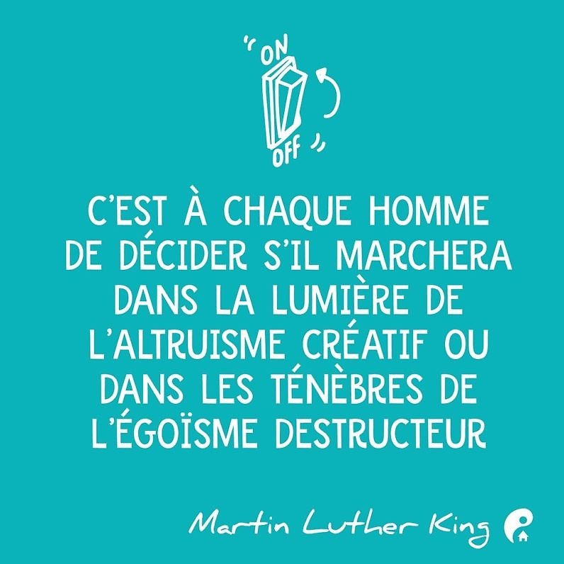 C’est à chaque homme de décider s’il marchera dans la lumière de l’altruisme créatif ou dans les ténèbres de l’égoïsme destructeur. (Martin Luther King)