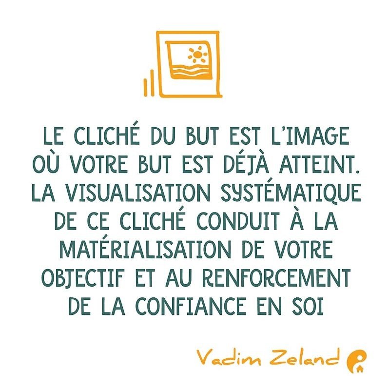 Le cliché du but est l’image où votre but est déjà atteint. La visualisation systématique de ce cliché conduit à la matérialisation de votre objectif et au renforcement de la confiance en soi. (Vadim Zeland)