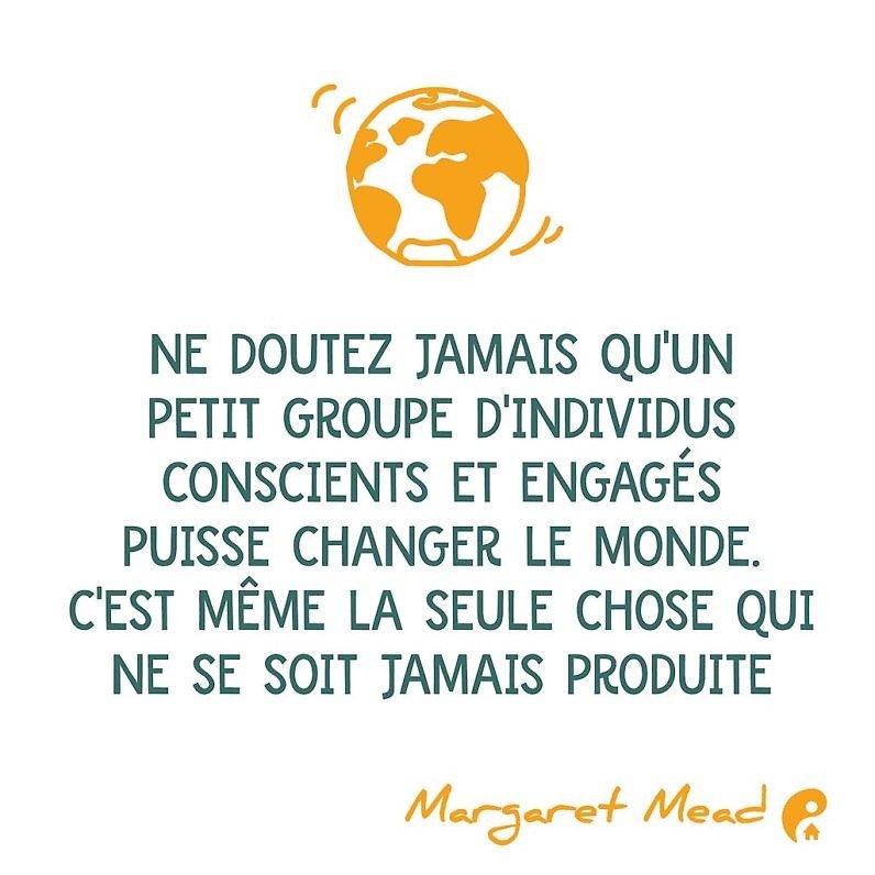 Ne doutez jamais qu'un petit groupe d'individus conscients et engagés puisse changer le monde. C'est même la seule chose qui ne se soit jamais produite (Margaret Mead)