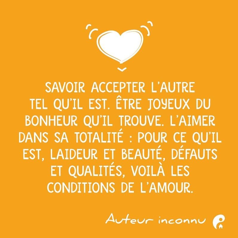 Savoir accepter l'autre tel qu'il est. Être joyeux du bonheur qu'il trouve. L'aimer dans sa totalité : pour ce qu'il est, laideur et beauté, défauts et qualités, voilà les conditions de l'amour.