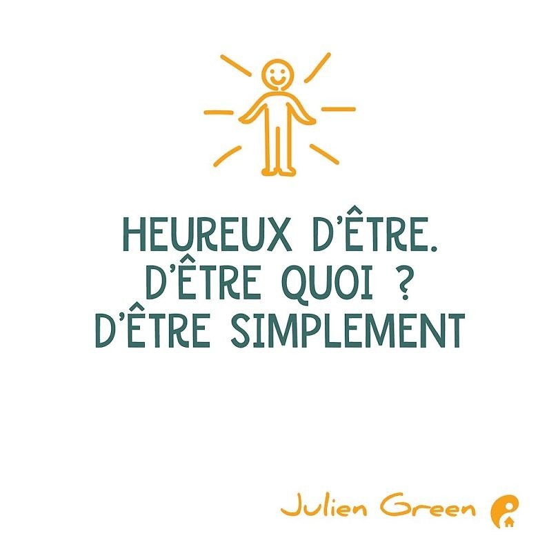 Heureux d’être. D’être quoi ? D’être simplement. (Jullien Green)