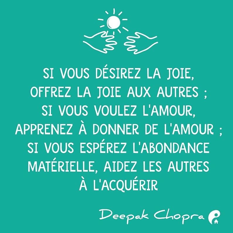 Si vous désirez la joie, offrez la joie aux autres ; si vous voulez l'amour, apprenez à donner de l'amour ; si vous espérez l'abondance matérielle, aidez les autres à l'acquérir. (Deepak Chopra)