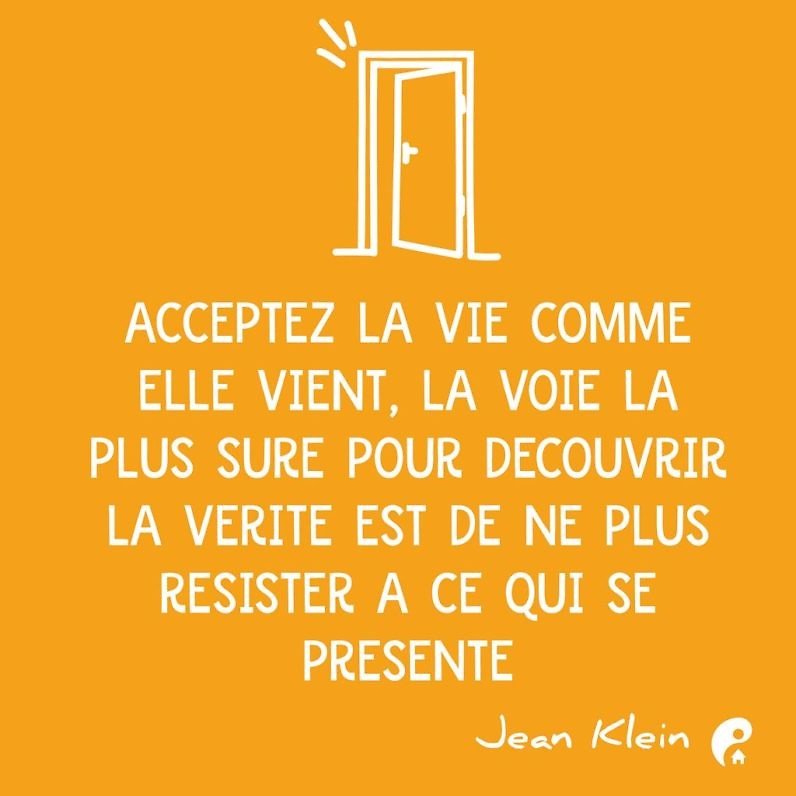 Acceptez la vie comme elle vient, la voie la plus sûre pour découvrir la vérité est de ne plus résister à ce qui se présente. (Jean Klein)