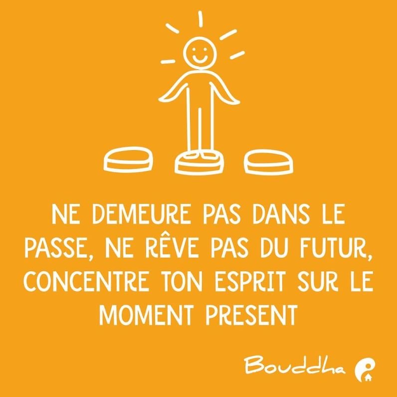 Ne demeure pas dans le passé, ne rêve pas du futur, concentre ton esprit sur le moment présent. (Bouddha)