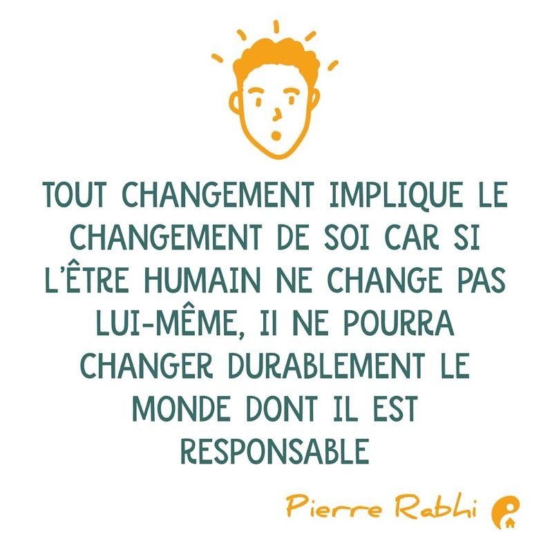 Tout changement implique le changement de soi car si l'être humain ne change pas lui-même, il ne pourra changer durablement le monde dont il est le responsable. (Pierre Rabhi)