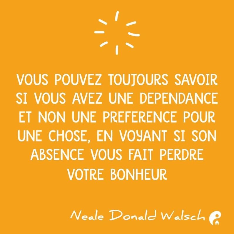 Vous pouvez toujours savoir si vous avez une dépendance et non une préférence pour une chose, en voyant si son absence vous fait perdre votre bonheur. (Neale Donald Walsch)