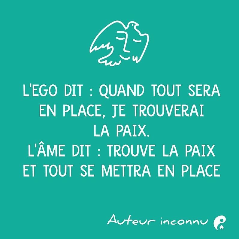 L'ego dit : quand tout sera en place, je trouverai la paix. L'âme dit : trouve la paix et tout se mettra en place.