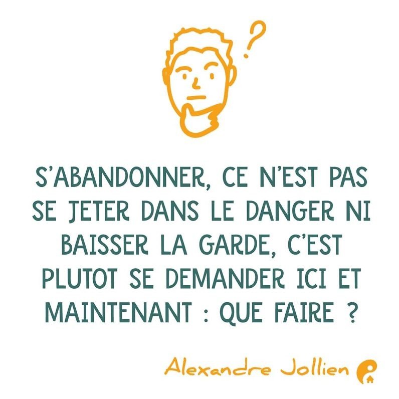 S'abandonner, ce n'est pas se jeter dans le danger ni baisser la garde, c'est plutôt se demander ici et maintenant : que faire ? (Alexandre Jollien)