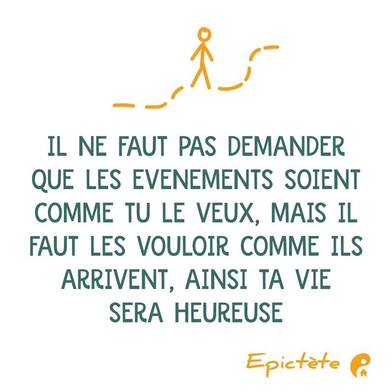 Il ne faut pas demander que les événements soient comme tu le veux, mais il faut les vouloir comme ils arrivent, ainsi ta vie sera heureuse. (Epictète)