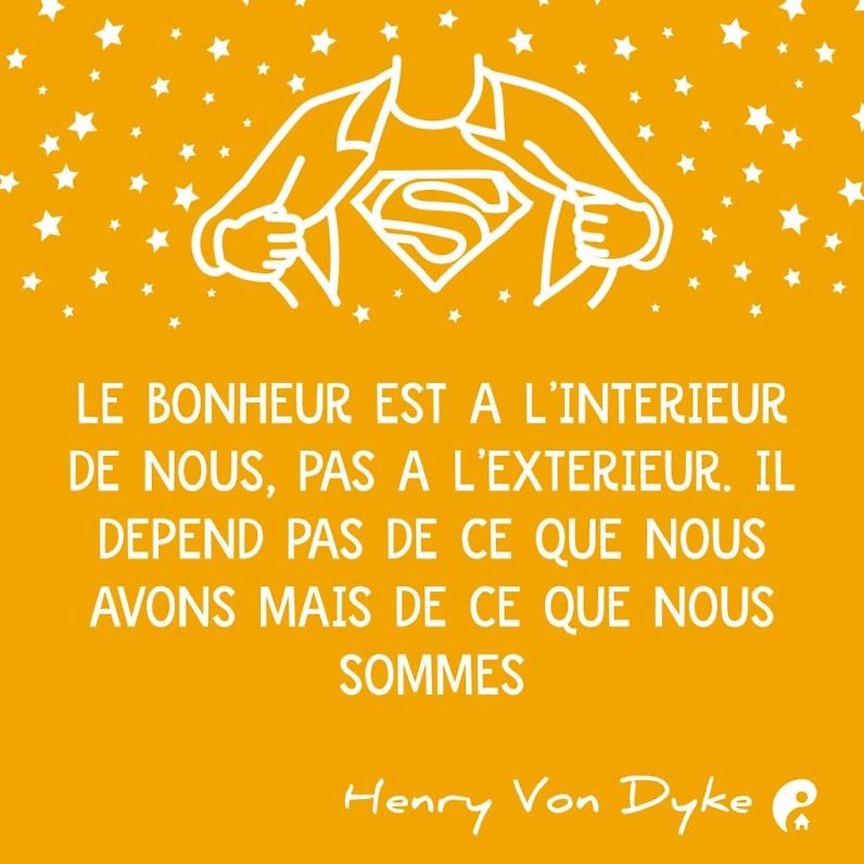 Le bonheur est à l'intérieur de nous, pas à l'extérieur. Il ne dépend pas de ce que nous avons mais de ce que nous sommes. (Henry Von Dyke)