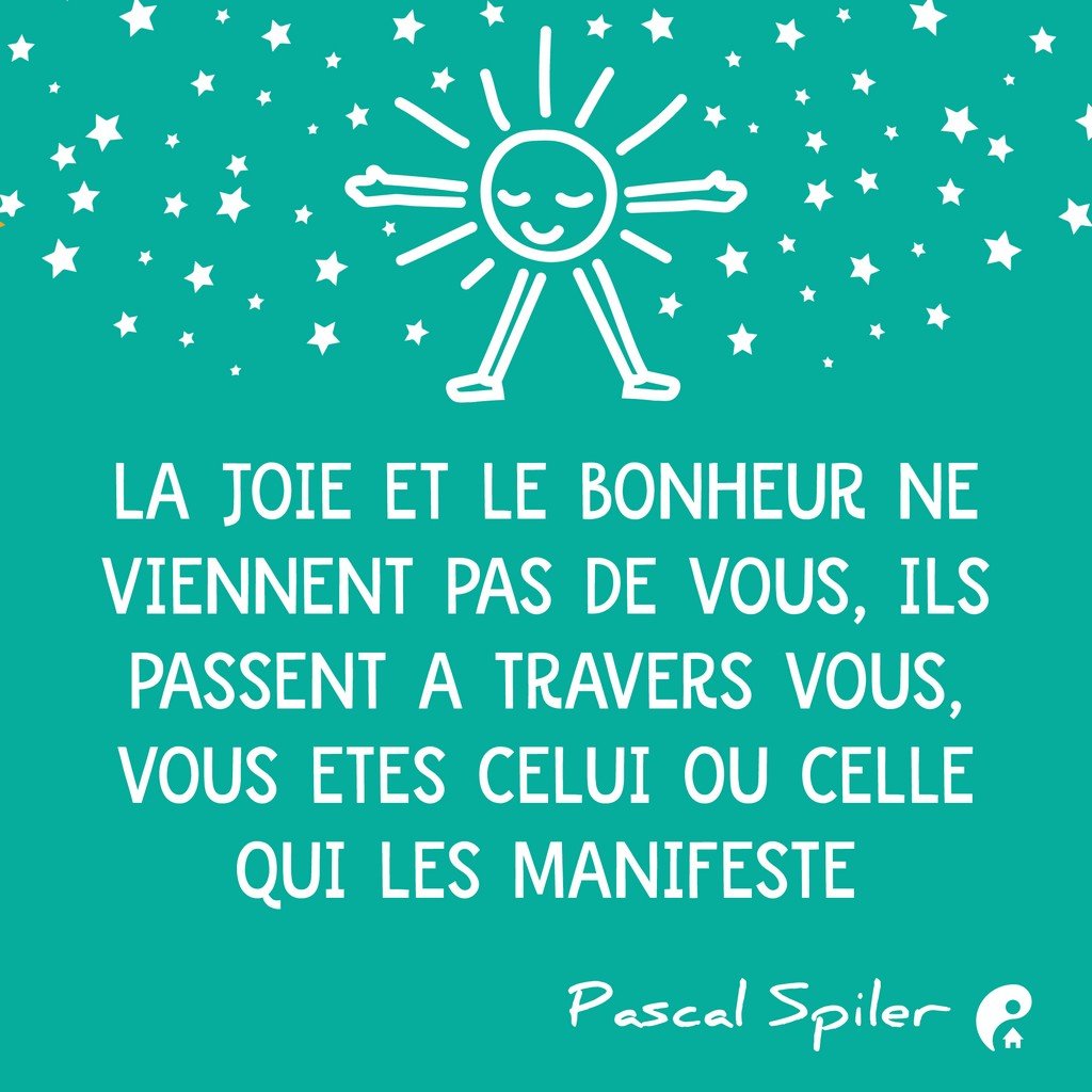 La joie et le bonheur ne viennent pas de vous, ils passent à travers vous, vous êtes celui ou celle qui les manifeste. (Pascal Spiler)